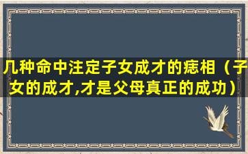 几种命中注定子女成才的痣相（子女的成才,才是父母真正的成功）