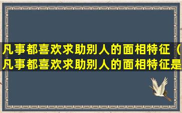 凡事都喜欢求助别人的面相特征（凡事都喜欢求助别人的面相特征是什么）