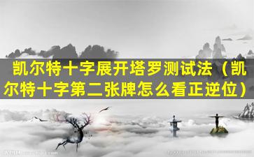 凯尔特十字展开塔罗测试法（凯尔特十字第二张牌怎么看正逆位）