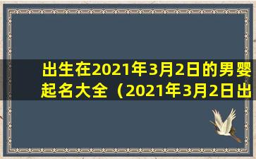 出生在2021年3月2日的男婴起名大全（2021年3月2日出生的宝宝五行缺什么,起什么名字）