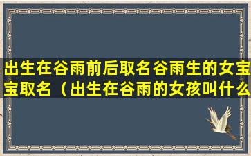 出生在谷雨前后取名谷雨生的女宝宝取名（出生在谷雨的女孩叫什么名字）