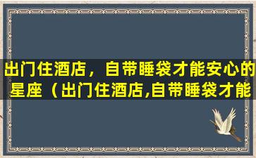 出门住酒店，自带睡袋才能安心的星座（出门住酒店,自带睡袋才能安心的星座）