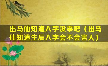 出马仙知道八字没事吧（出马仙知道生辰八字会不会害人）