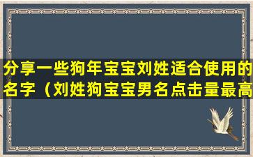 分享一些狗年宝宝刘姓适合使用的名字（刘姓狗宝宝男名点击量最高的名字）