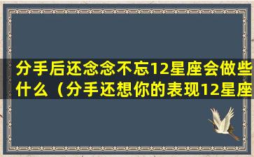 分手后还念念不忘12星座会做些什么（分手还想你的表现12星座男）