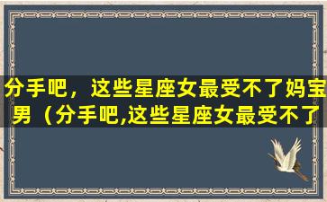 分手吧，这些星座女最受不了妈宝男（分手吧,这些星座女最受不了妈宝男）