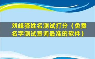 刘峰驿姓名测试打分（免费名字测试查询最准的软件）