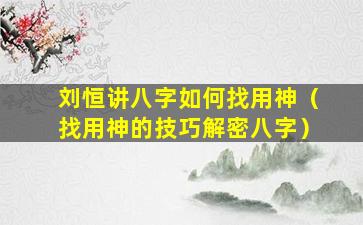 刘恒讲八字如何找用神（找用神的技巧解密八字）