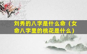 刘秀的八字是什么命（女命八字里的桃花是什么）