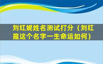 刘红妮姓名测试打分（刘红霞这个名字一生命运如何）