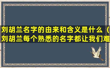 刘胡兰名字的由来和含义是什么（刘胡兰每个熟悉的名字都让我们难以忘怀）