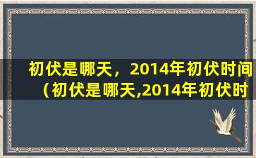 初伏是哪天，2014年初伏时间（初伏是哪天,2014年初伏时间）