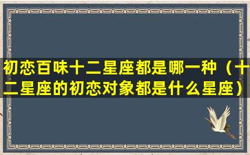 初恋百味十二星座都是哪一种（十二星座的初恋对象都是什么星座）