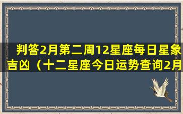 判答2月第二周12星座每日星象吉凶（十二星座今日运势查询2月12日）