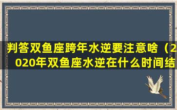 判答双鱼座跨年水逆要注意啥（2020年双鱼座水逆在什么时间结束）