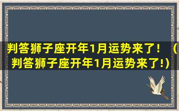 判答狮子座开年1月运势来了！（判答狮子座开年1月运势来了!）