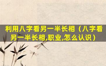 利用八字看另一半长相（八字看另一半长相,职业,怎么认识）