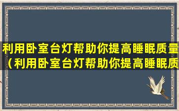 利用卧室台灯帮助你提高睡眠质量（利用卧室台灯帮助你提高睡眠质量的方法）