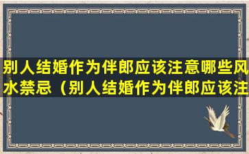 别人结婚作为伴郎应该注意哪些风水禁忌（别人结婚作为伴郎应该注意哪些风水禁忌和忌讳）