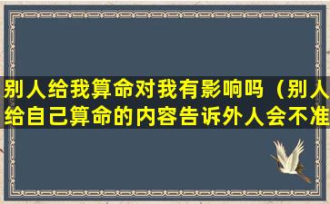 别人给我算命对我有影响吗（别人给自己算命的内容告诉外人会不准吗）