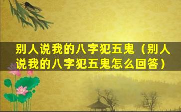 别人说我的八字犯五鬼（别人说我的八字犯五鬼怎么回答）