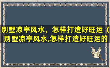 别墅凉亭风水，怎样打造好旺运（别墅凉亭风水,怎样打造好旺运的）