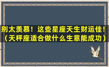 别太羡慕！这些星座天生财运佳！（天秤座适合做什么生意能成功）