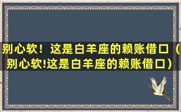 别心软！这是白羊座的赖账借口（别心软!这是白羊座的赖账借口）