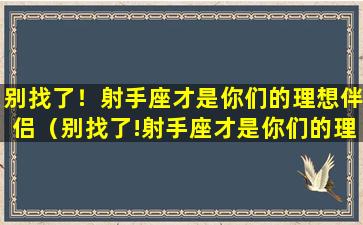 别找了！射手座才是你们的理想伴侣（别找了!射手座才是你们的理想伴侣）