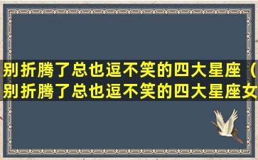 别折腾了总也逗不笑的四大星座（别折腾了总也逗不笑的四大星座女生）