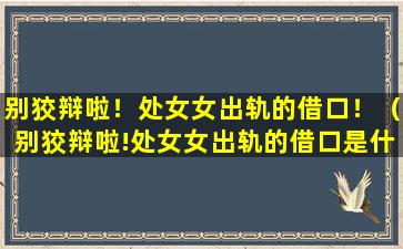 别狡辩啦！处女女出轨的借口！（别狡辩啦!处女女出轨的借口是什么）