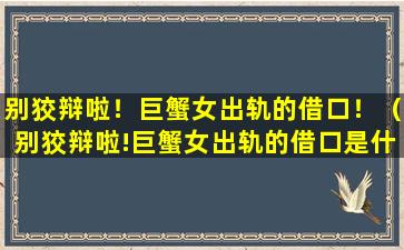 别狡辩啦！巨蟹女出轨的借口！（别狡辩啦!巨蟹女出轨的借口是什么）