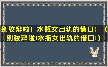 别狡辩啦！水瓶女出轨的借口！（别狡辩啦!水瓶女出轨的借口!）