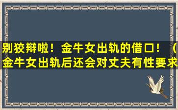 别狡辩啦！金牛女出轨的借口！（金牛女出轨后还会对丈夫有性要求吗）