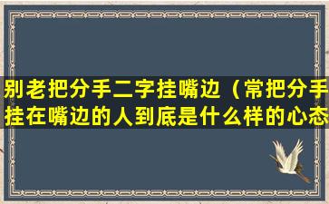 别老把分手二字挂嘴边（常把分手挂在嘴边的人到底是什么样的心态）