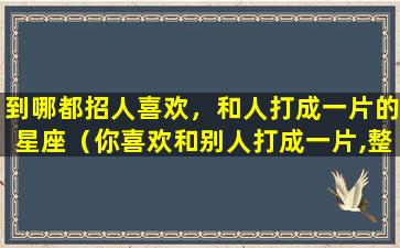 到哪都招人喜欢，和人打成一片的星座（你喜欢和别人打成一片,整天相处在一起吗）