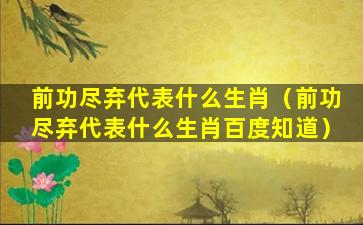 前功尽弃代表什么生肖（前功尽弃代表什么生肖百度知道）