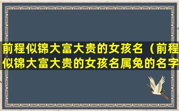 前程似锦大富大贵的女孩名（前程似锦大富大贵的女孩名属兔的名字）