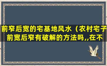 前窄后宽的宅基地风水（农村宅子前宽后窄有破解的方法吗,,在不拆房的情况下）