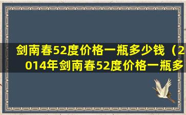 剑南春52度价格一瓶多少钱（2014年剑南春52度价格一瓶多少钱）