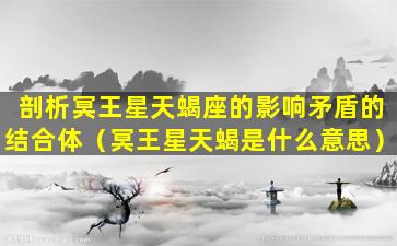 剖析冥王星天蝎座的影响矛盾的结合体（冥王星天蝎是什么意思）