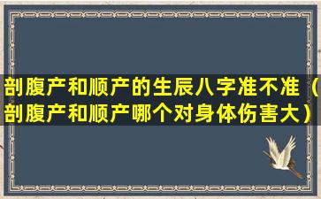 剖腹产和顺产的生辰八字准不准（剖腹产和顺产哪个对身体伤害大）