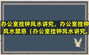 办公室挂钟风水讲究，办公室挂钟风水禁忌（办公室挂钟风水讲究,办公室挂钟风水禁忌）