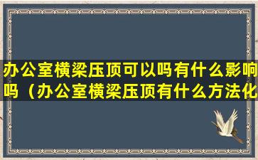 办公室横梁压顶可以吗有什么影响吗（办公室横梁压顶有什么方法化解）