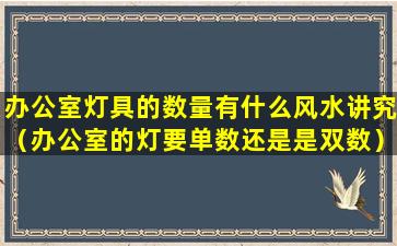 办公室灯具的数量有什么风水讲究（办公室的灯要单数还是是双数）