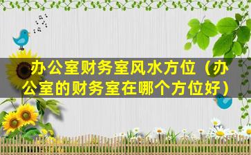 办公室财务室风水方位（办公室的财务室在哪个方位好）