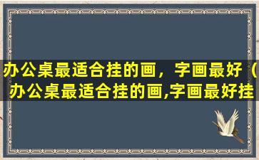 办公桌最适合挂的画，字画最好（办公桌最适合挂的画,字画最好挂在哪里）