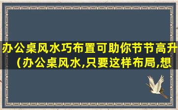 办公桌风水巧布置可助你节节高升（办公桌风水,只要这样布局,想不升迁都难,保你步步高升!）