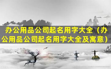 办公用品公司起名用字大全（办公用品公司起名用字大全及寓意）