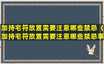 加持宅符放置需要注意哪些禁忌（加持宅符放置需要注意哪些禁忌事项）